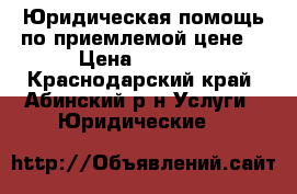 Юридическая помощь по приемлемой цене  › Цена ­ 1 000 - Краснодарский край, Абинский р-н Услуги » Юридические   